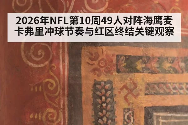 2026年NFL第10周49人对阵海鹰麦卡弗里冲球节奏与红区终结关键观察