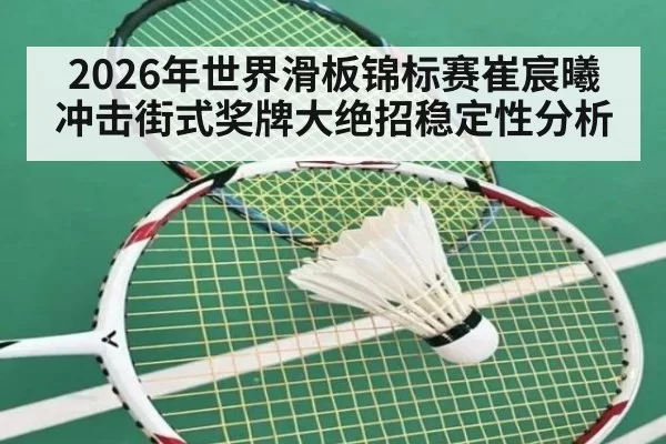 2026年世界滑板锦标赛崔宸曦冲击街式奖牌大绝招稳定性分析