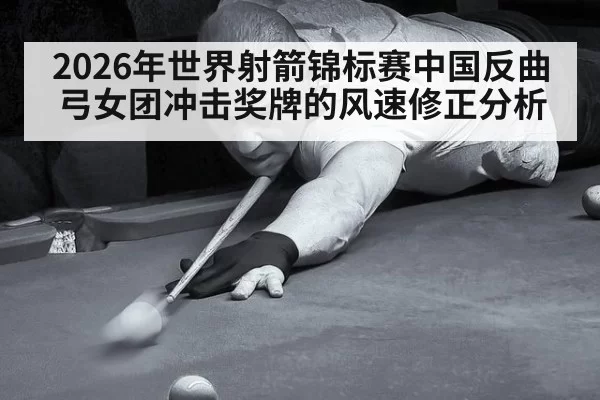 2026年世界射箭锦标赛中国反曲弓女团冲击奖牌的风速修正分析