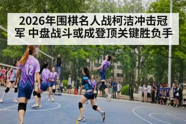 2026年围棋名人战柯洁冲击冠军 中盘战斗或成登顶关键胜负手