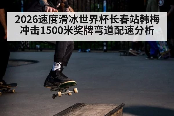 2026速度滑冰世界杯长春站韩梅冲击1500米奖牌弯道配速分析